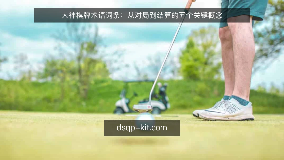 大神棋牌术语词条：从对局到结算的五个关键概念