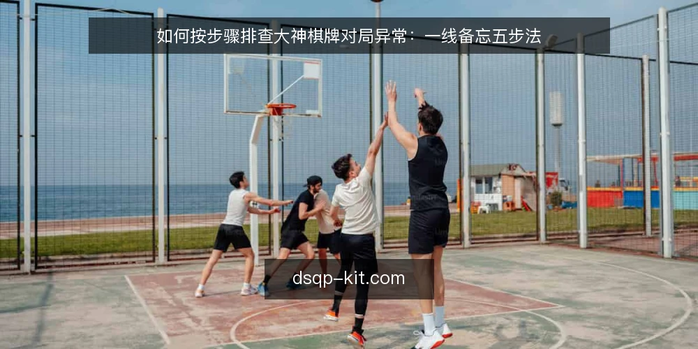如何按步骤排查大神棋牌对局异常：一线备忘五步法 — 先盯哪些现场信号 配图