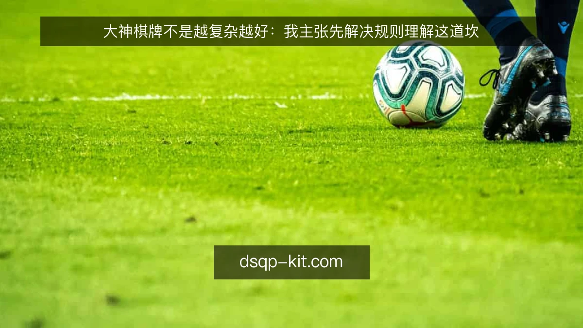 大神棋牌不是越复杂越好：我主张先解决规则理解这道坎
